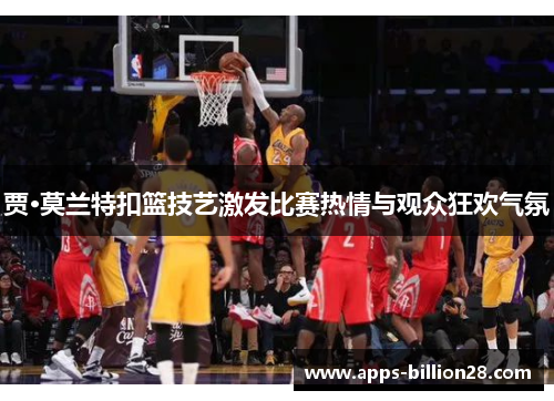 贾·莫兰特扣篮技艺激发比赛热情与观众狂欢气氛