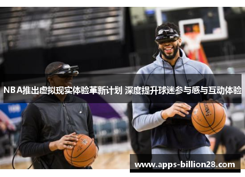 NBA推出虚拟现实体验革新计划 深度提升球迷参与感与互动体验