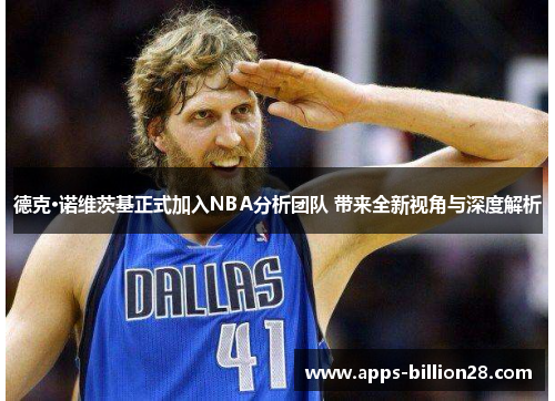 德克·诺维茨基正式加入NBA分析团队 带来全新视角与深度解析