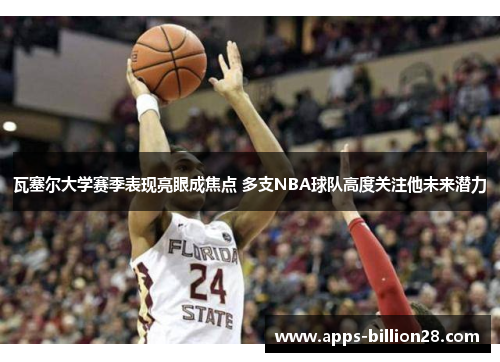 瓦塞尔大学赛季表现亮眼成焦点 多支NBA球队高度关注他未来潜力