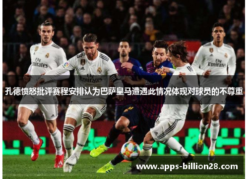 孔德愤怒批评赛程安排认为巴萨皇马遭遇此情况体现对球员的不尊重