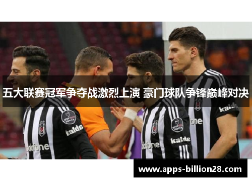 五大联赛冠军争夺战激烈上演 豪门球队争锋巅峰对决