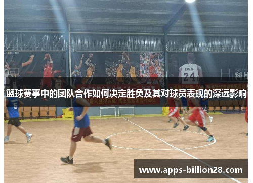 篮球赛事中的团队合作如何决定胜负及其对球员表现的深远影响