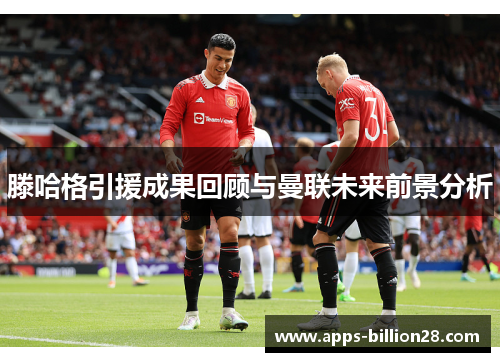 滕哈格引援成果回顾与曼联未来前景分析
