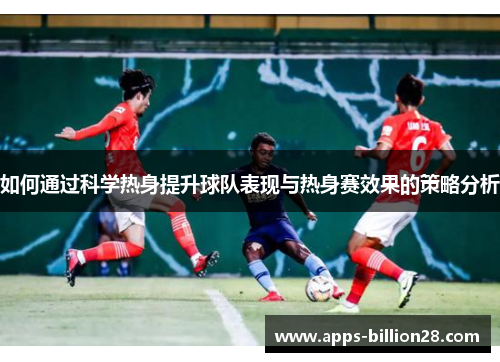 如何通过科学热身提升球队表现与热身赛效果的策略分析