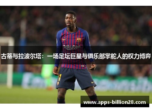 古蒂与拉波尔塔：一场足坛巨星与俱乐部掌舵人的权力博弈