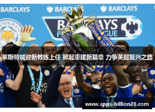 莱斯特城迎新教练上任 掀起重建新篇章 力争英超复兴之路