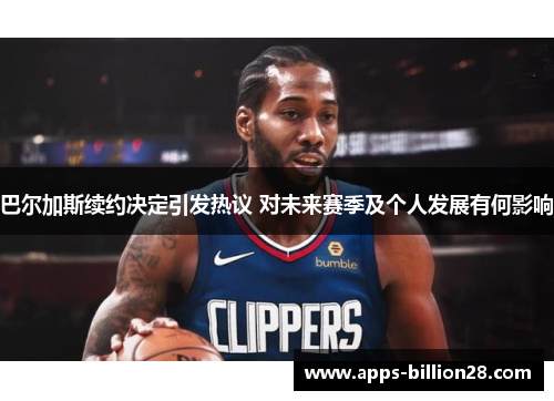 巴尔加斯续约决定引发热议 对未来赛季及个人发展有何影响