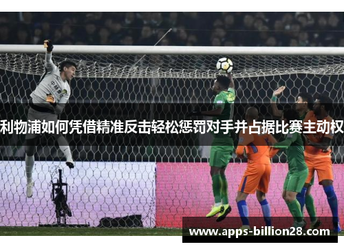 利物浦如何凭借精准反击轻松惩罚对手并占据比赛主动权