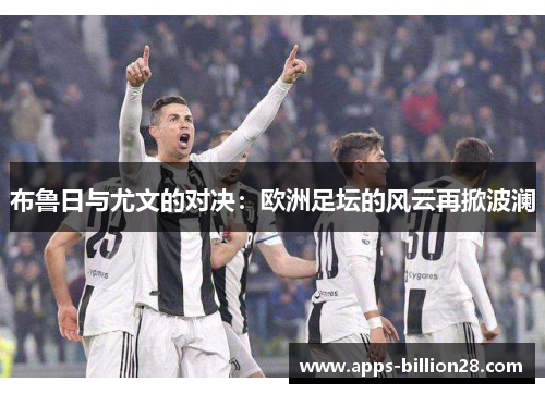 布鲁日与尤文的对决：欧洲足坛的风云再掀波澜