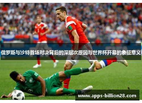 俄罗斯与沙特首场对决背后的深层次原因与世界杯开幕的象征意义
