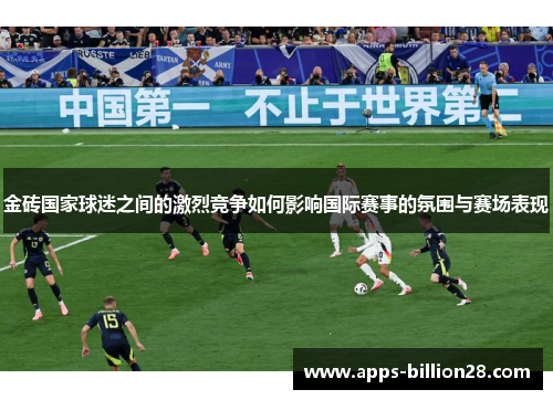 金砖国家球迷之间的激烈竞争如何影响国际赛事的氛围与赛场表现